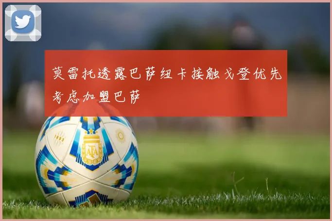 莫雷托透露巴萨纽卡接触戈登优先考虑加盟巴萨