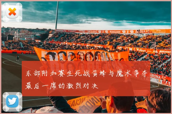 东部附加赛生死战黄蜂与魔术争夺最后一席的激烈对决