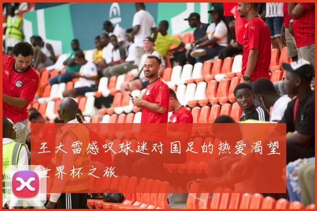 王大雷感叹球迷对国足的热爱渴望世界杯之旅