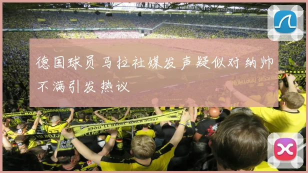 德国球员马拉社媒发声疑似对纳帅不满引发热议