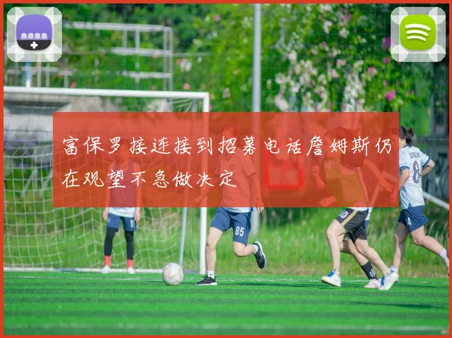 富保罗接连接到招募电话詹姆斯仍在观望不急做决定
