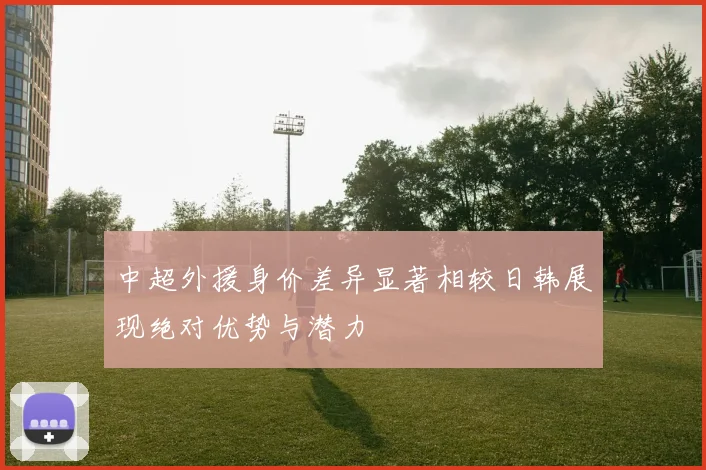 中超外援身价差异显著相较日韩展现绝对优势与潜力