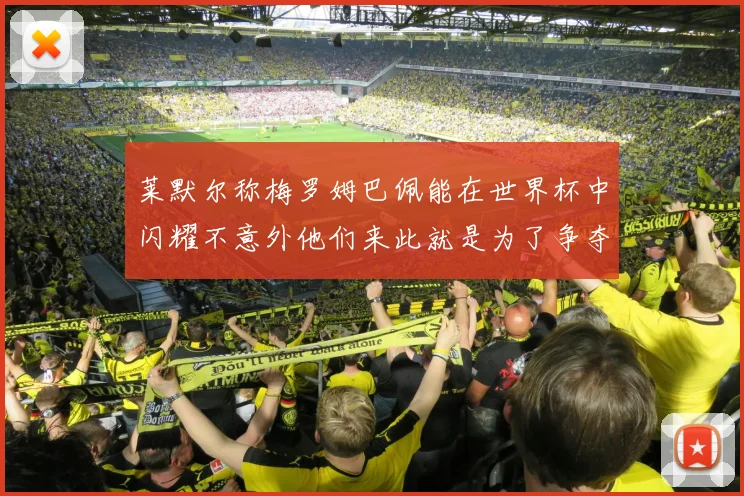 莱默尔称梅罗姆巴佩能在世界杯中闪耀不意外他们来此就是为了争夺最佳球员