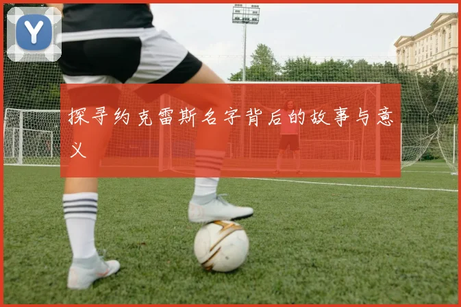探寻约克雷斯名字背后的故事与意义