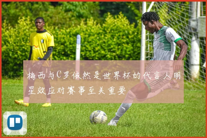 梅西与C罗依然是世界杯的代言人明星效应对赛事至关重要