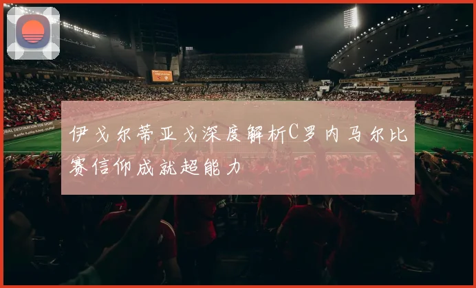 伊戈尔蒂亚戈深度解析C罗内马尔比赛信仰成就超能力