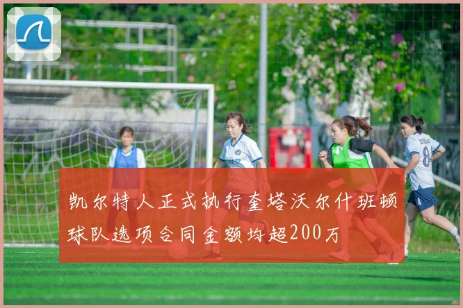 凯尔特人正式执行奎塔沃尔什班顿球队选项合同金额均超200万