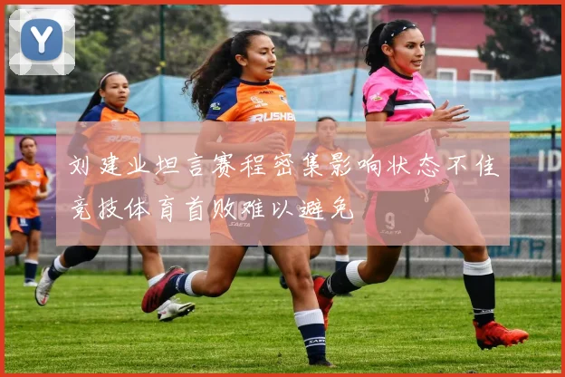 刘建业坦言赛程密集影响状态不佳竞技体育首败难以避免
