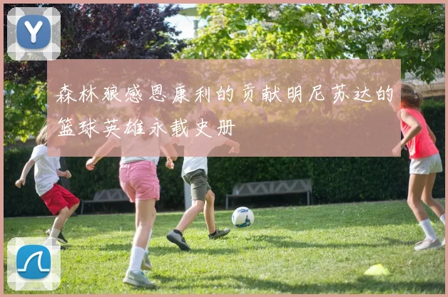 森林狼感恩康利的贡献明尼苏达的篮球英雄永载史册