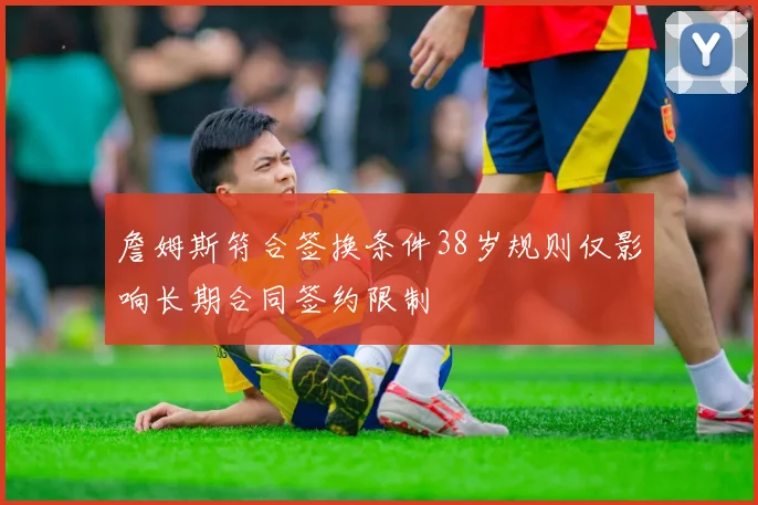 詹姆斯符合签换条件38岁规则仅影响长期合同签约限制