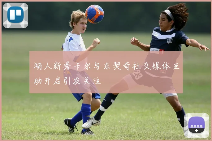 湖人新秀卡尔与东契奇社交媒体互动开启引发关注