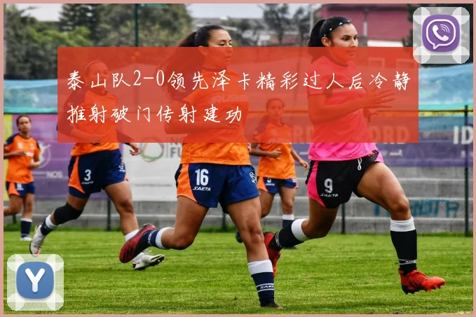 泰山队2-0领先泽卡精彩过人后冷静推射破门传射建功