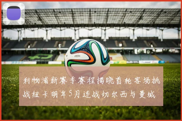 利物浦新赛季赛程揭晓首轮客场挑战纽卡明年5月连战切尔西与曼城