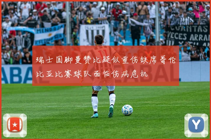 瑞士国脚曼赞比疑似重伤缺席哥伦比亚比赛球队面临伤病危机