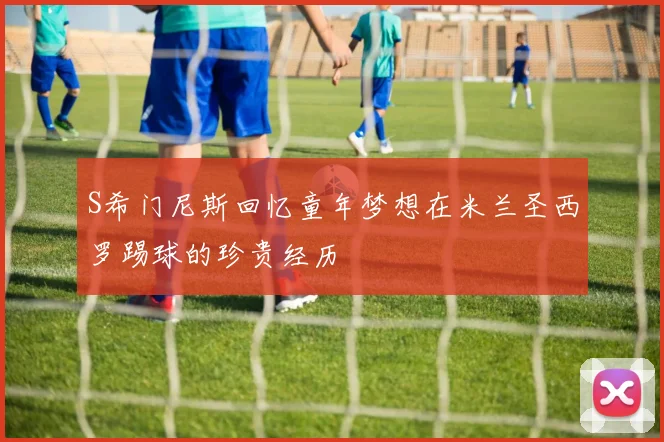 S希门尼斯回忆童年梦想在米兰圣西罗踢球的珍贵经历