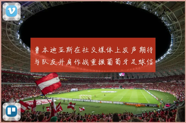 鲁本迪亚斯在社交媒体上发声期待与队友并肩作战重振葡萄牙足球信心