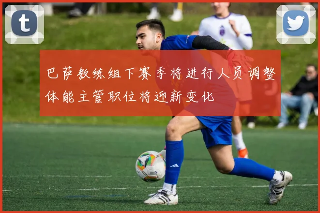 巴萨教练组下赛季将进行人员调整体能主管职位将迎新变化