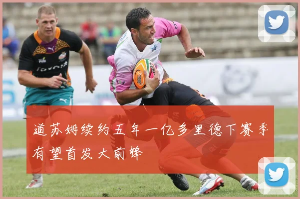 道苏姆续约五年一亿多里德下赛季有望首发大前锋
