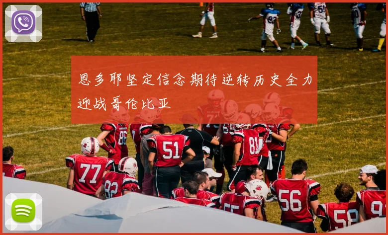 恩多耶坚定信念期待逆转历史全力迎战哥伦比亚