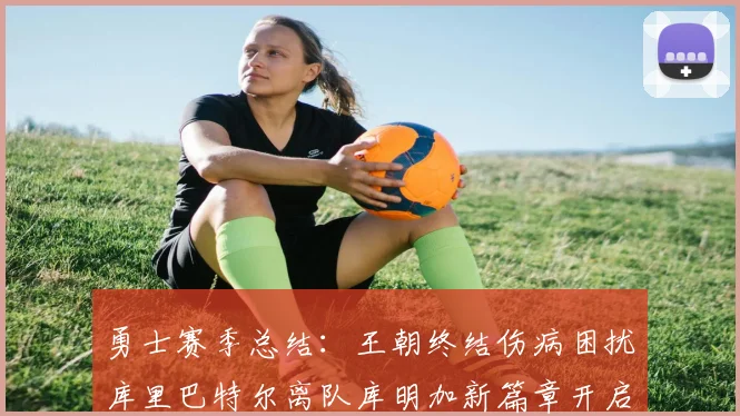 勇士赛季总结：王朝终结伤病困扰库里巴特尔离队库明加新篇章开启