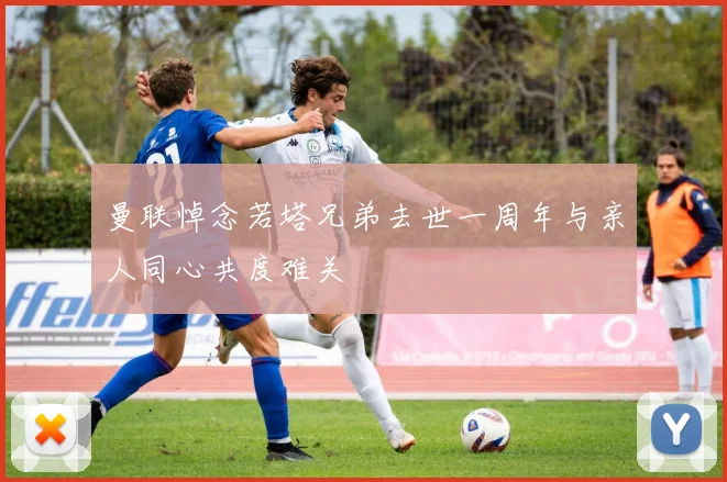 曼联悼念若塔兄弟去世一周年与亲人同心共度难关