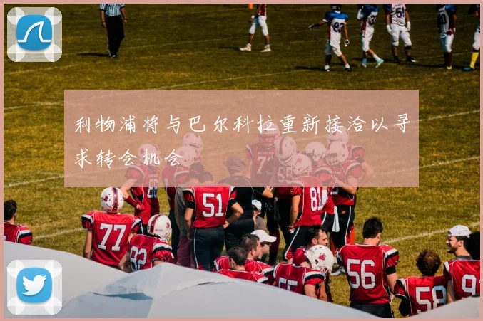 利物浦将与巴尔科拉重新接洽以寻求转会机会