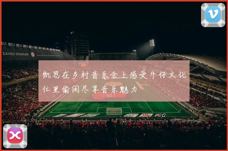 凯恩在乡村音乐会上感受牛仔文化忙里偷闲尽享音乐魅力