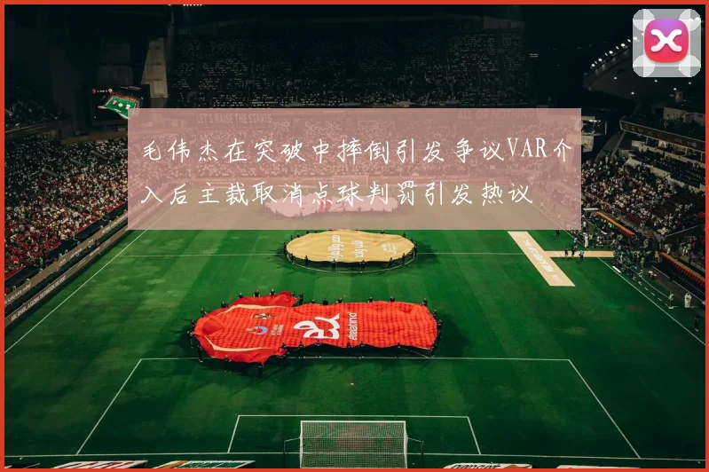 毛伟杰在突破中摔倒引发争议VAR介入后主裁取消点球判罚引发热议