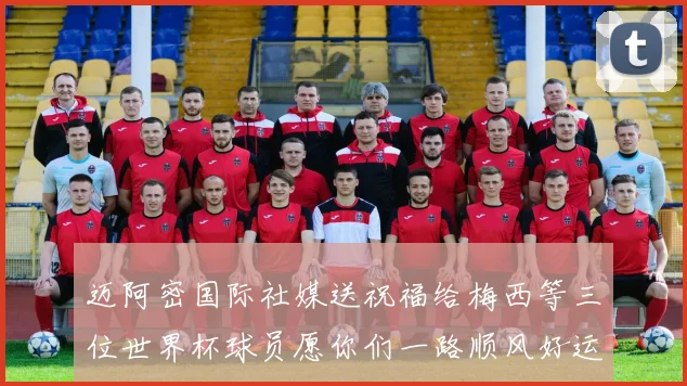 迈阿密国际社媒送祝福给梅西等三位世界杯球员愿你们一路顺风好运常伴