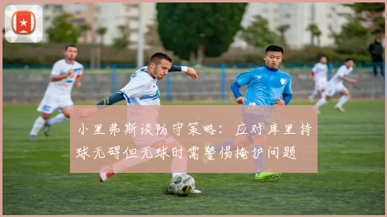 小里弗斯谈防守策略：应对库里持球无碍但无球时需警惕掩护问题