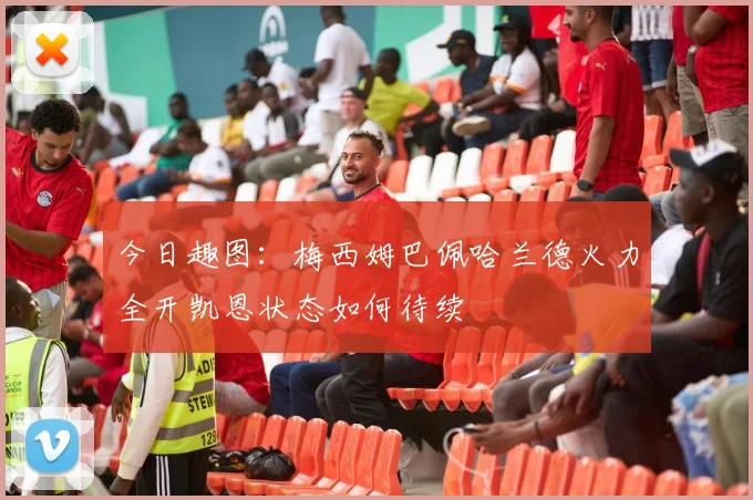 今日趣图：梅西姆巴佩哈兰德火力全开凯恩状态如何待续