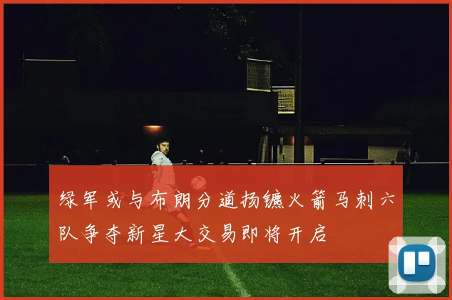 绿军或与布朗分道扬镳火箭马刺六队争夺新星大交易即将开启