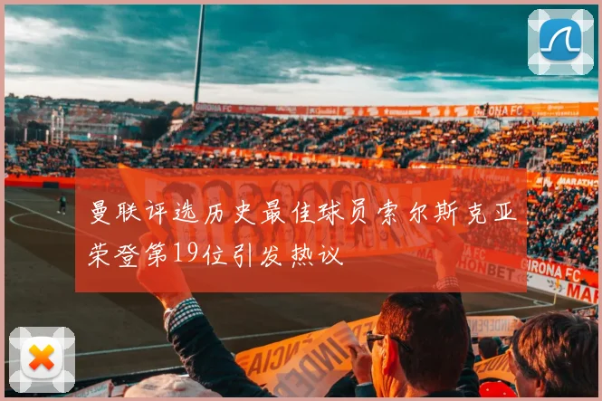 曼联评选历史最佳球员索尔斯克亚荣登第19位引发热议