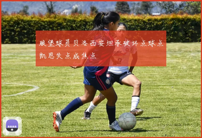 狼堡球员贝洛西安坦承破坏点球点凯恩失点成焦点