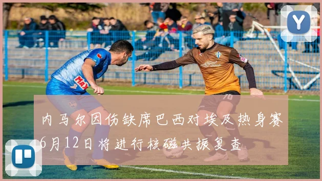 内马尔因伤缺席巴西对埃及热身赛6月12日将进行核磁共振复查