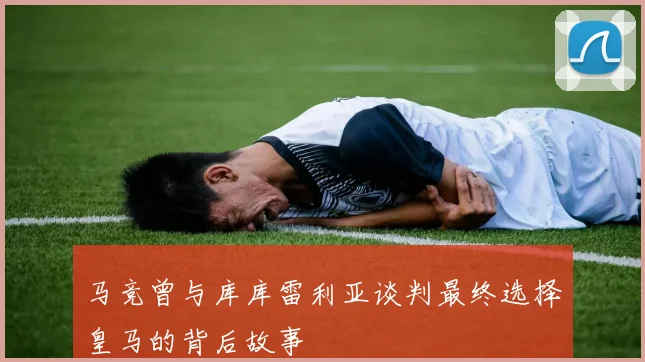 马竞曾与库库雷利亚谈判最终选择皇马的背后故事
